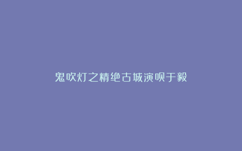 鬼吹灯之精绝古城演员于毅