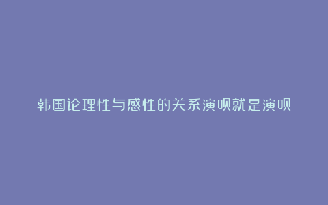 韩国论理性与感性的关系演员就是演员