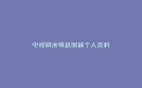 电视剧演员赵丽颖个人资料