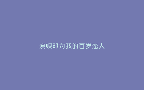 演员邓为我的百岁恋人