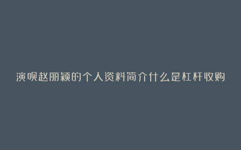 演员赵丽颖的个人资料简介什么是杠杆收购