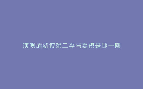 演员请就位第二季马嘉祺是哪一期