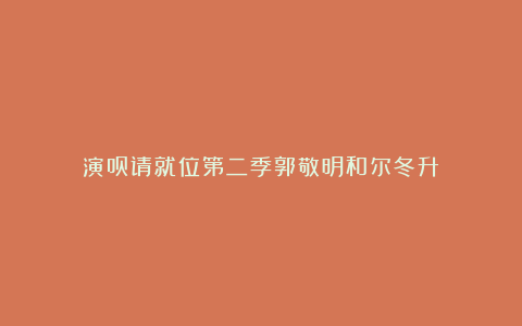 演员请就位第二季郭敬明和尔冬升