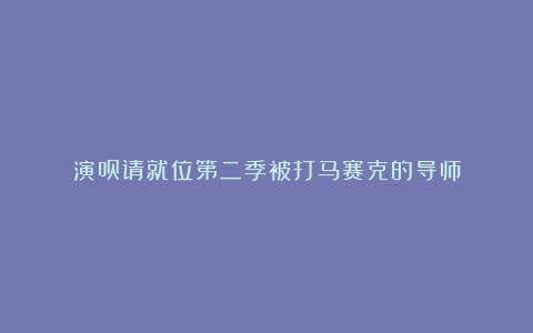 演员请就位第二季被打马赛克的导师