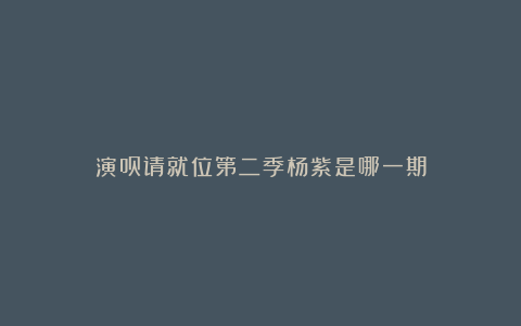 演员请就位第二季杨紫是哪一期