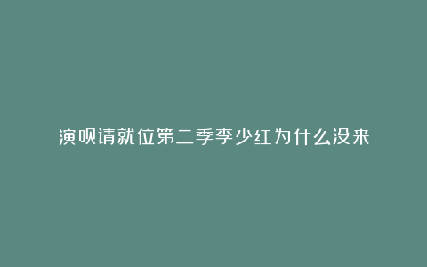 演员请就位第二季李少红为什么没来