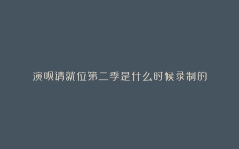 演员请就位第二季是什么时候录制的