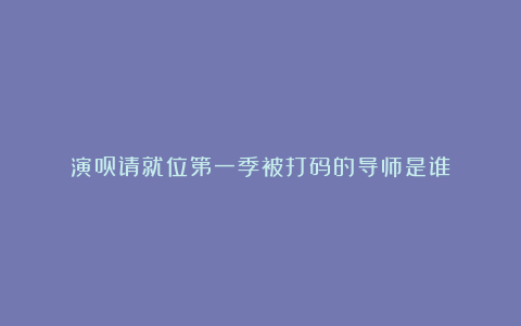 演员请就位第一季被打码的导师是谁