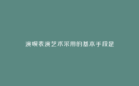 演员表演艺术采用的基本手段是