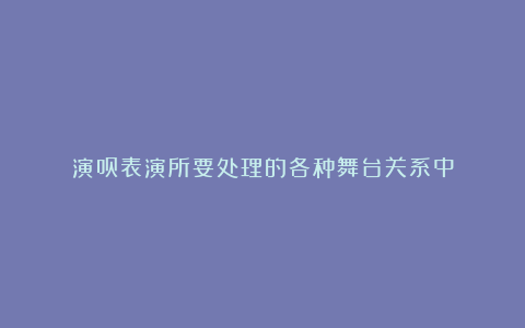 演员表演所要处理的各种舞台关系中