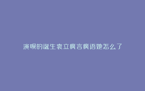 演员的诞生袁立疯言疯语她怎么了