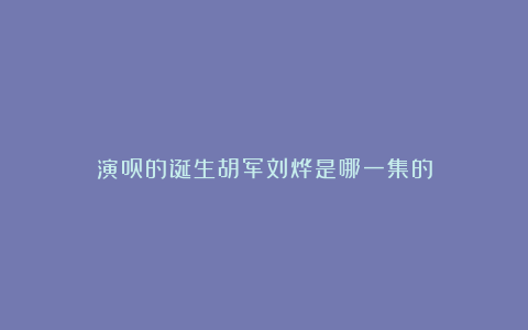 演员的诞生胡军刘烨是哪一集的