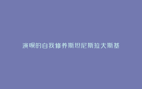 演员的自我修养斯坦尼斯拉夫斯基