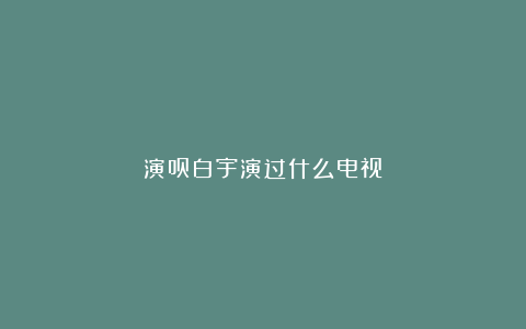 演员白宇演过什么电视