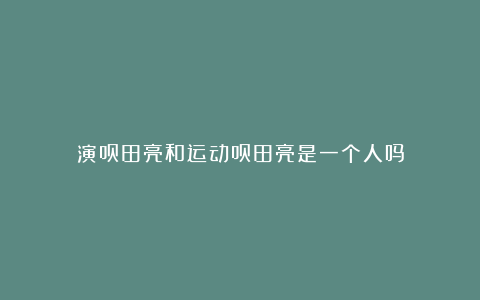 演员田亮和运动员田亮是一个人吗