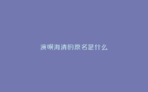 演员海清的原名是什么