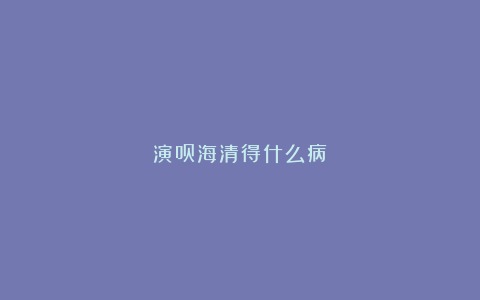 演员海清得什么病