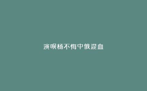 演员杨不悔中俄混血