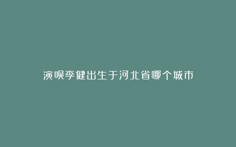 演员李健出生于河北省哪个城市