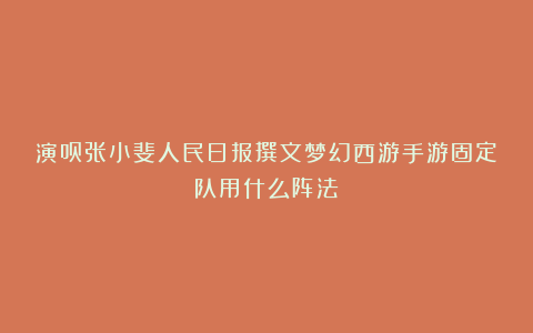 演员张小斐人民日报撰文梦幻西游手游固定队用什么阵法