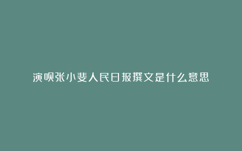 演员张小斐人民日报撰文是什么意思