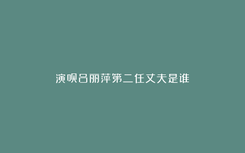 演员吕丽萍第二任丈夫是谁