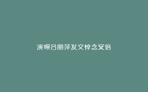 演员吕丽萍发文悼念安倍