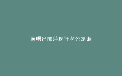 演员吕丽萍现任老公是谁