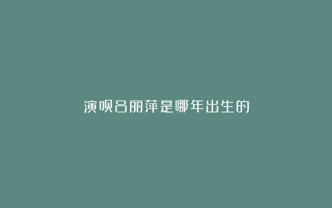 演员吕丽萍是哪年出生的