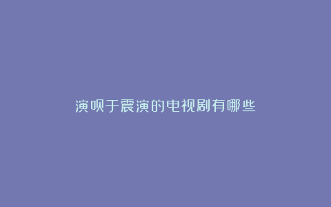 演员于震演的电视剧有哪些