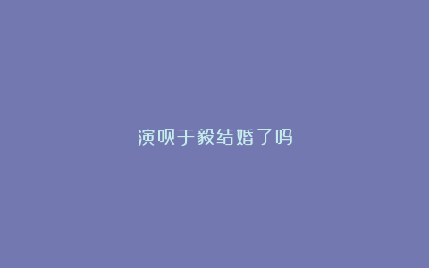 演员于毅结婚了吗