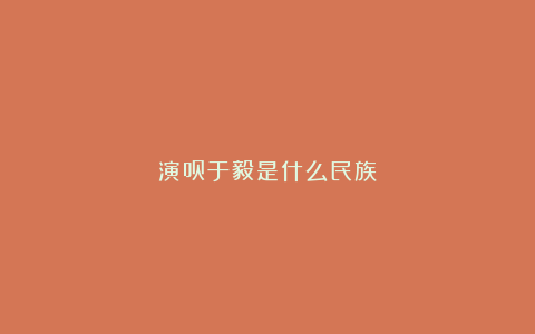 演员于毅是什么民族