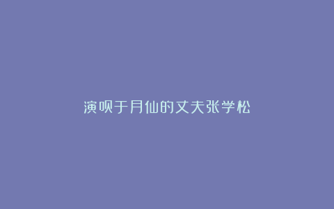 演员于月仙的丈夫张学松