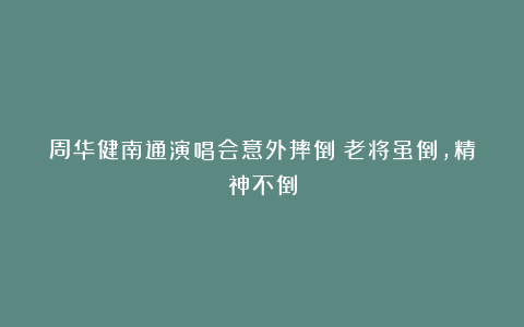 周华健南通演唱会意外摔倒：老将虽倒，精神不倒