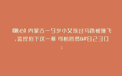 【揪心】内蒙古一9岁小女孩过马路被撞飞，监控拍下这一幕！司机居然…