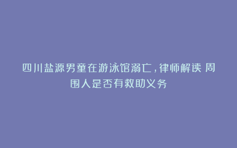 四川盐源男童在游泳馆溺亡，律师解读：周围人是否有救助义务？