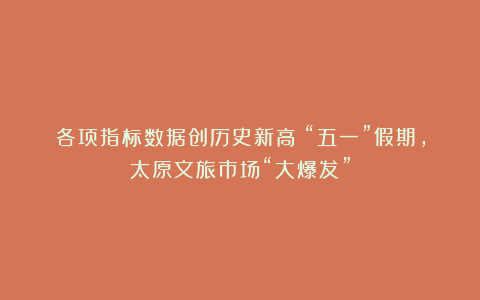 各项指标数据创历史新高！“五一”假期，太原文旅市场“大爆发”