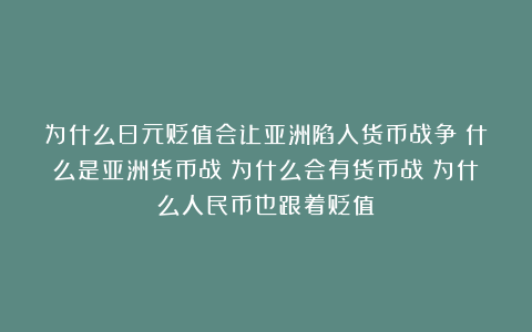 为什么日元贬值会让亚洲陷入货币战争？什么是亚洲货币战？为什么会有货币战？为什么人民币也跟着贬值？