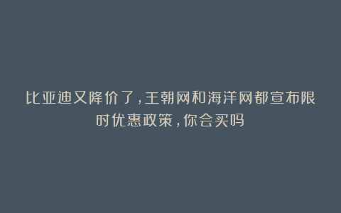 比亚迪又降价了，王朝网和海洋网都宣布限时优惠政策，你会买吗？