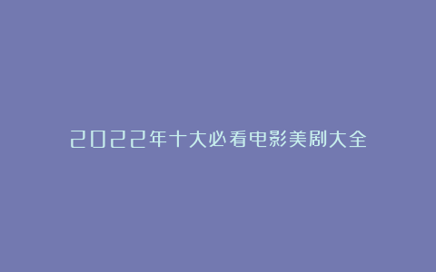 2022年十大必看电影美剧大全