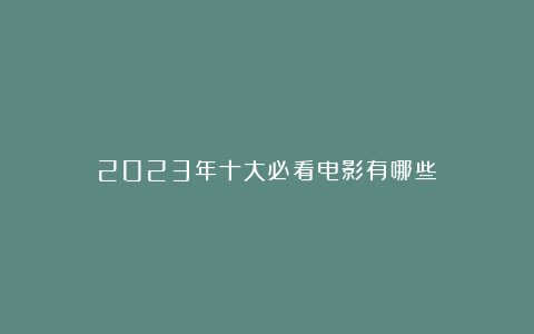 2023年十大必看电影有哪些