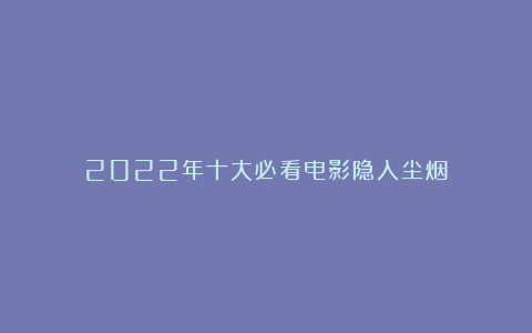 2022年十大必看电影隐入尘烟