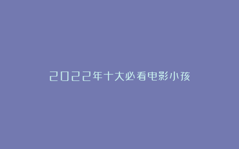 2022年十大必看电影小孩