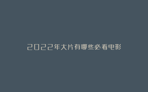 2022年大片有哪些必看电影