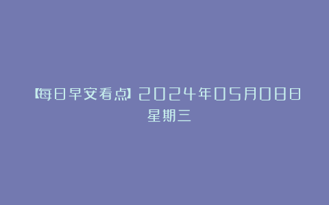 【每日早安看点】2024年05月08日 星期三