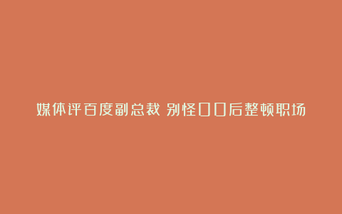 媒体评百度副总裁：别怪00后整顿职场