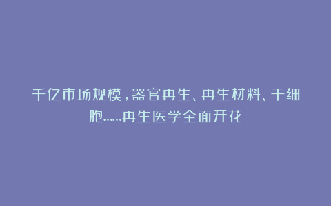 千亿市场规模，器官再生、再生材料、干细胞……再生医学全面开花