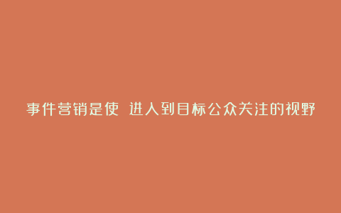 事件营销是使 进入到目标公众关注的视野