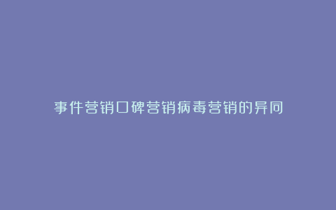 事件营销口碑营销病毒营销的异同