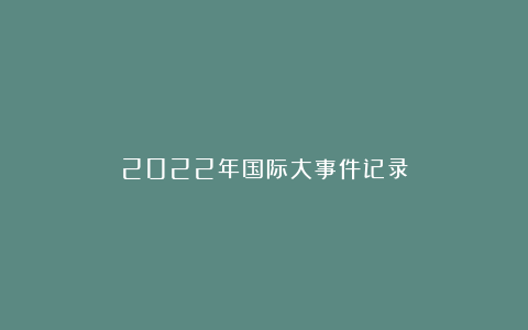 2022年国际大事件记录